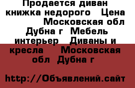 Продается диван-книжка недорого › Цена ­ 10 000 - Московская обл., Дубна г. Мебель, интерьер » Диваны и кресла   . Московская обл.,Дубна г.